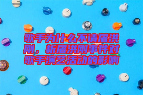 歌手為什么不請(qǐng)屠洪剛，析屠洪剛事件對(duì)歌手演藝活動(dòng)的影響