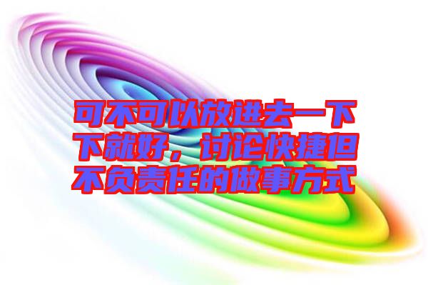 可不可以放進(jìn)去一下下就好，討論快捷但不負(fù)責(zé)任的做事方式