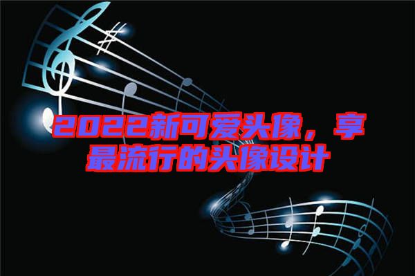 2022新可愛頭像，享最流行的頭像設計