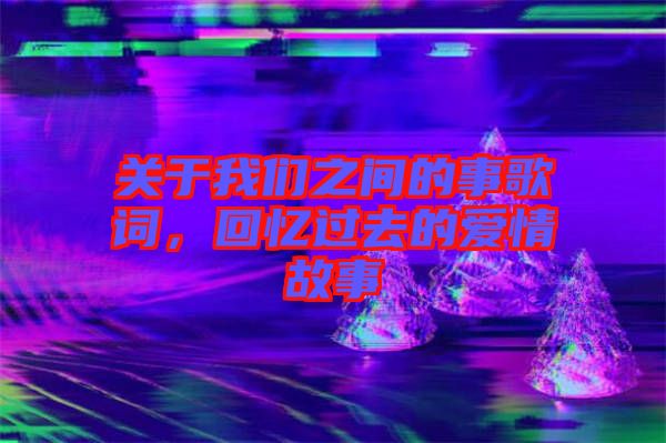 關于我們之間的事歌詞，回憶過去的愛情故事