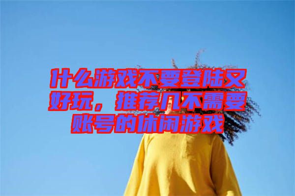 什么游戲不要登陸又好玩，推薦幾不需要賬號(hào)的休閑游戲