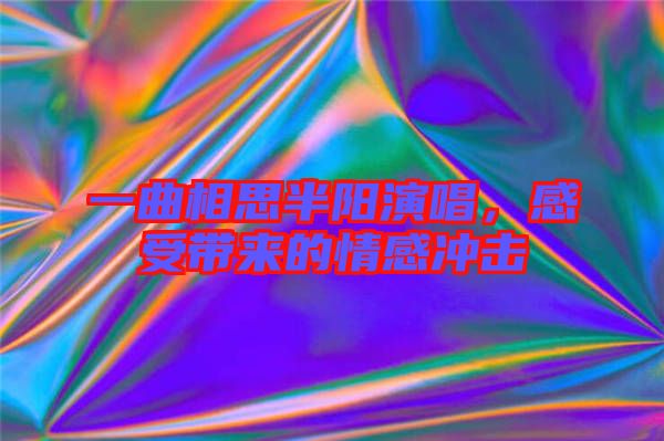 一曲相思半陽演唱，感受帶來的情感沖擊