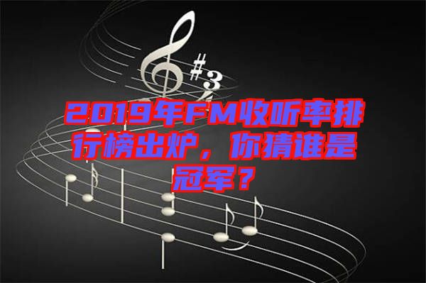 2019年FM收聽率排行榜出爐，你猜誰是冠軍？