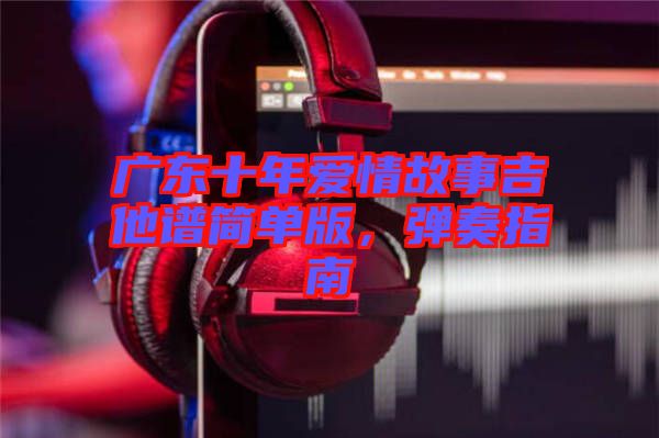 廣東十年愛情故事吉他譜簡(jiǎn)單版，彈奏指南