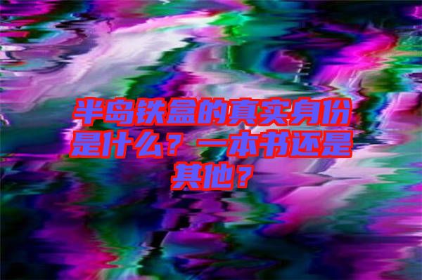 半島鐵盒的真實(shí)身份是什么？一本書還是其他？