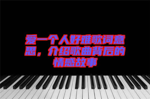 愛一個(gè)人好難歌詞意思，介紹歌曲背后的情感故事