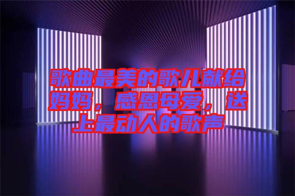 歌曲最美的歌兒獻(xiàn)給媽媽，感恩母愛，送上最動人的歌聲