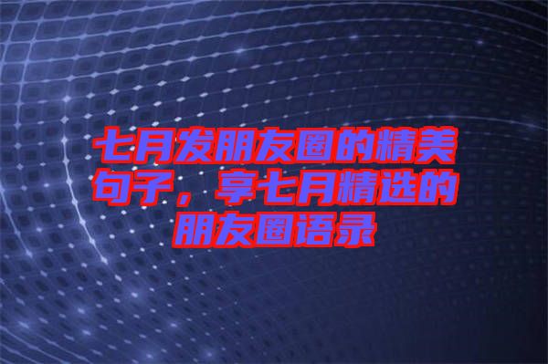 七月發(fā)朋友圈的精美句子，享七月精選的朋友圈語錄