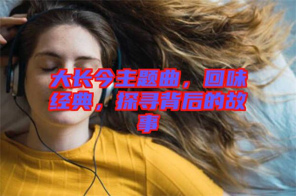 大長(zhǎng)今主題曲，回味經(jīng)典，探尋背后的故事