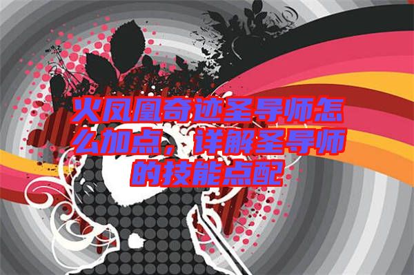 火鳳凰奇跡圣導(dǎo)師怎么加點，詳解圣導(dǎo)師的技能點配