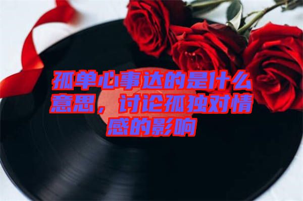 孤單心事達(dá)的是什么意思，討論孤獨(dú)對(duì)情感的影響