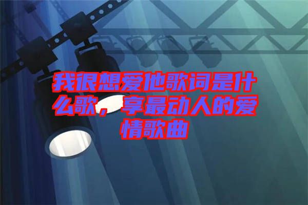 我很想愛他歌詞是什么歌，享最動人的愛情歌曲