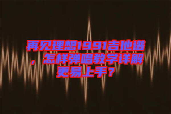 再見理想1991吉他譜，怎樣彈唱教學(xué)詳解更易上手？