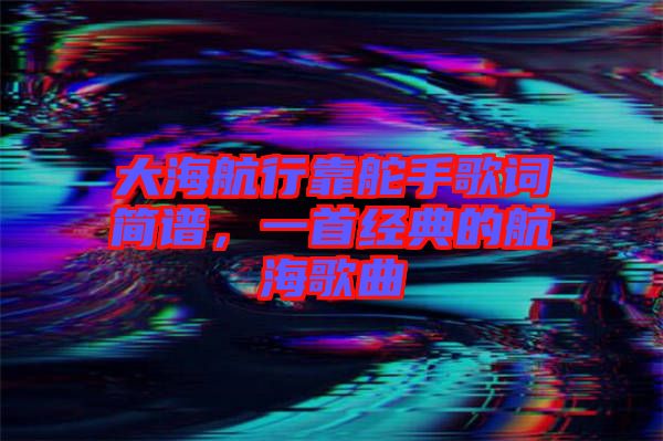 大海航行靠舵手歌詞簡譜，一首經(jīng)典的航海歌曲