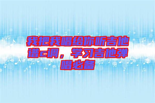 我把我唱給你聽(tīng)吉他譜c調(diào)，學(xué)習(xí)吉他彈唱必備