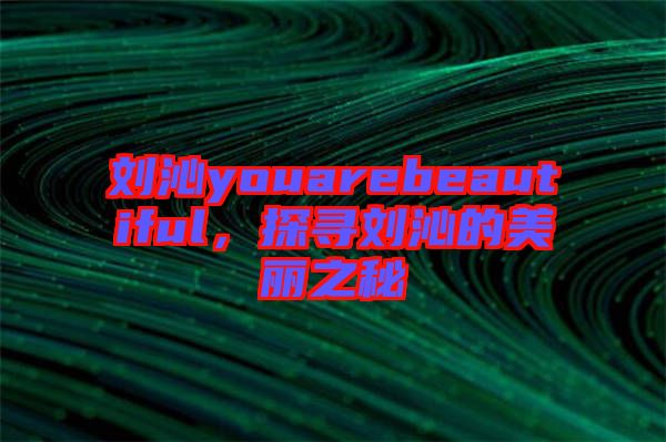 劉沁youarebeautiful，探尋劉沁的美麗之秘