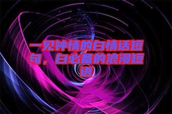 一見鐘情的白情話短句，白必備的浪漫短語