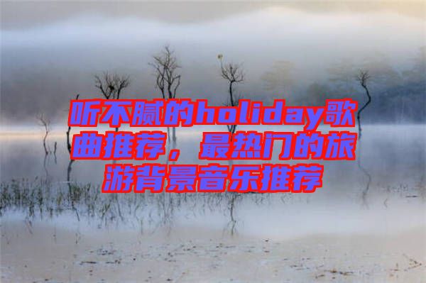 聽不膩的holiday歌曲推薦，最熱門的旅游背景音樂推薦