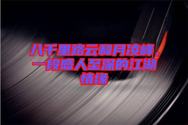 八千里路云和月凌峰，一段感人至深的江湖情緣