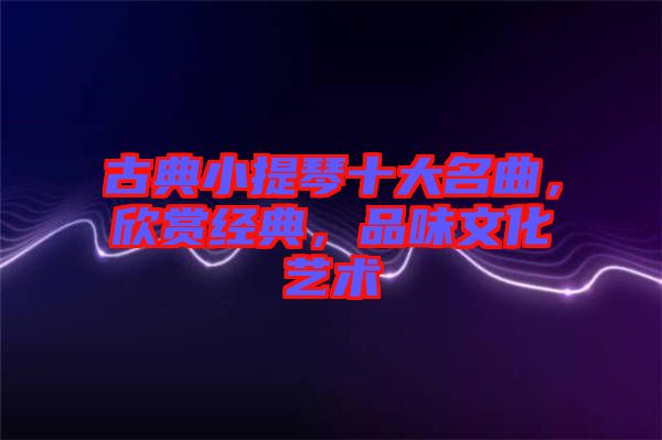 古典小提琴十大名曲，欣賞經典，品味文化藝術