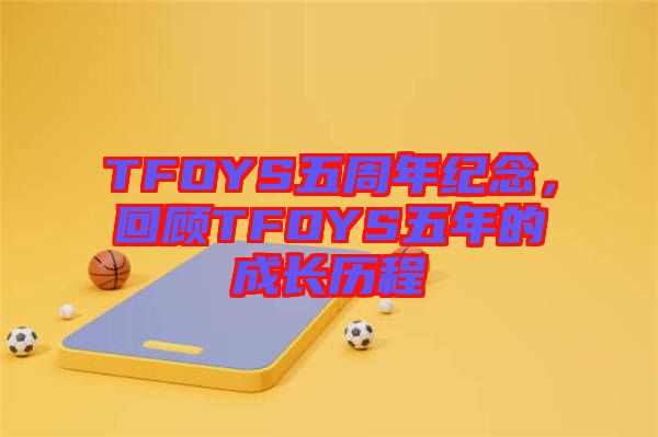 TFOYS五周年紀(jì)念，回顧TFOYS五年的成長(zhǎng)歷程