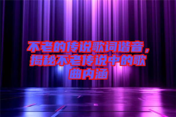 不老的傳說(shuō)歌詞諧音，揭秘不老傳說(shuō)中的歌曲內(nèi)涵