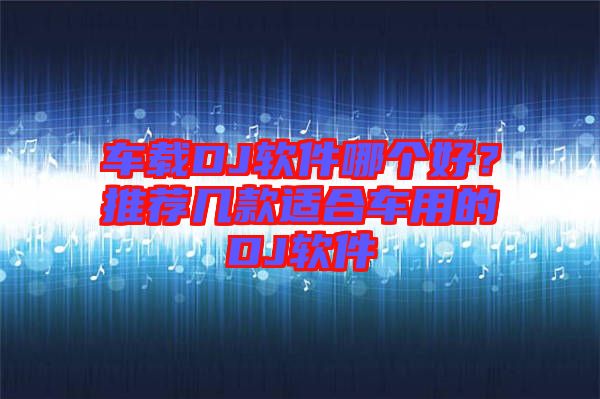 車載DJ軟件哪個(gè)好？推薦幾款適合車用的DJ軟件