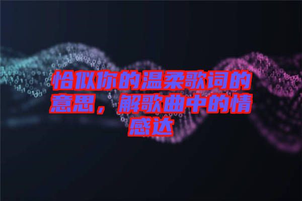 恰似你的溫柔歌詞的意思，解歌曲中的情感達(dá)