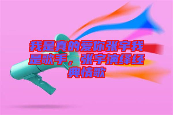 我是真的愛你張宇我是歌手，張宇演繹經(jīng)典情歌