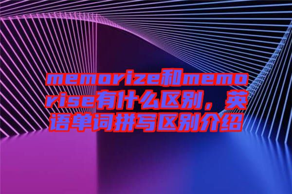 memorize和memorise有什么區(qū)別，英語單詞拼寫區(qū)別介紹