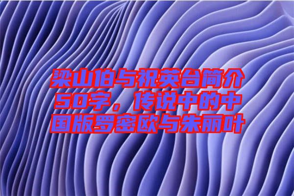 梁山伯與祝英臺簡介50字，傳說中的中國版羅密歐與朱麗葉