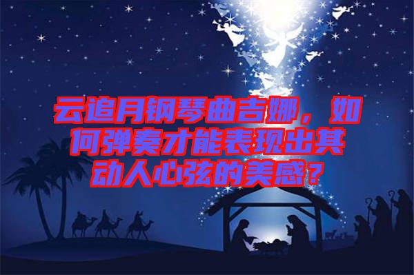 云追月鋼琴曲吉娜，如何彈奏才能表現(xiàn)出其動人心弦的美感？