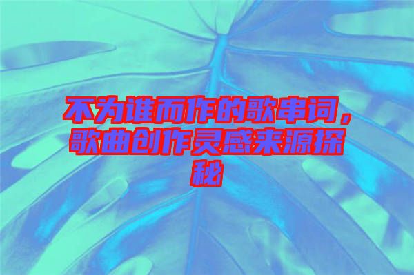 不為誰而作的歌串詞，歌曲創(chuàng)作靈感來源探秘