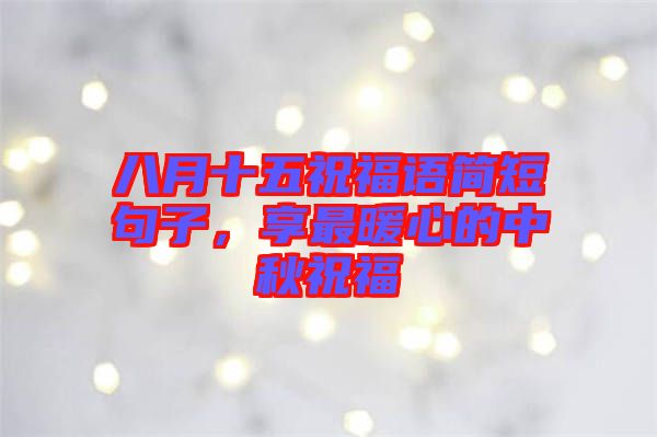 八月十五祝福語簡短句子，享最暖心的中秋祝福