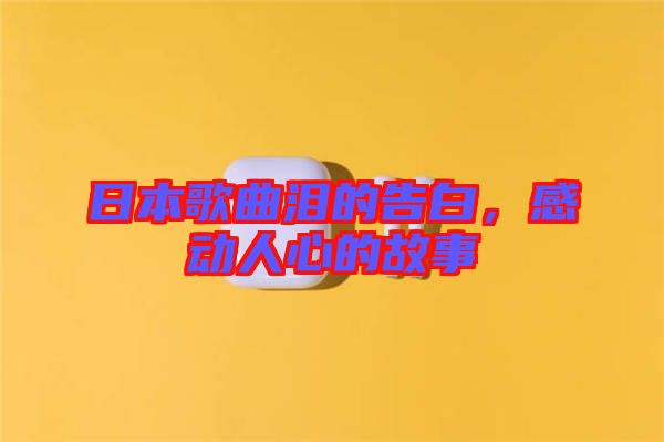 日本歌曲淚的告白，感動(dòng)人心的故事