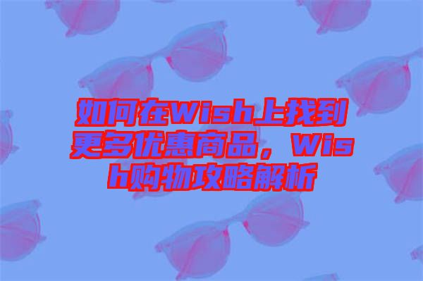 如何在Wish上找到更多優(yōu)惠商品，Wish購(gòu)物攻略解析