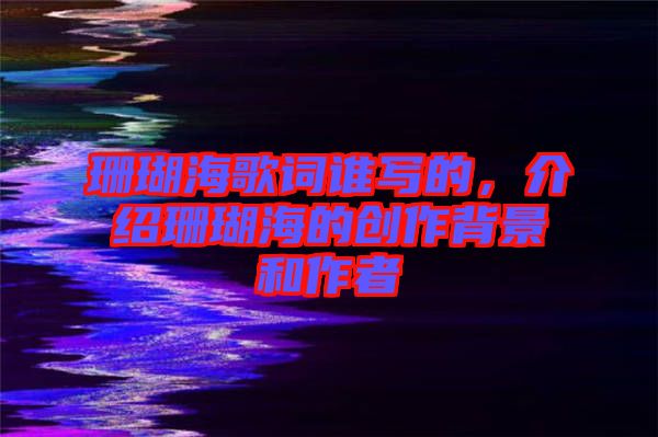 珊瑚海歌詞誰(shuí)寫(xiě)的，介紹珊瑚海的創(chuàng)作背景和作者