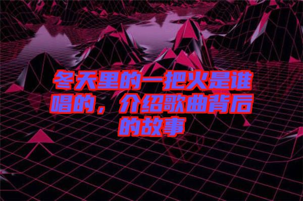 冬天里的一把火是誰(shuí)唱的，介紹歌曲背后的故事