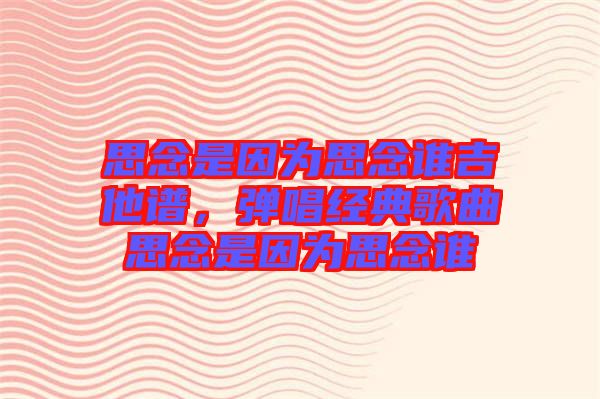 思念是因?yàn)樗寄钫l吉他譜，彈唱經(jīng)典歌曲思念是因?yàn)樗寄钫l