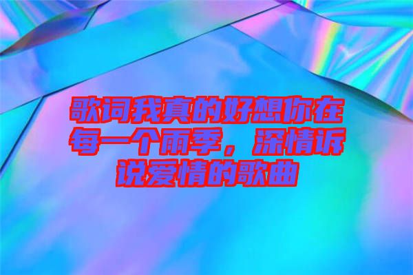 歌詞我真的好想你在每一個雨季，深情訴說愛情的歌曲