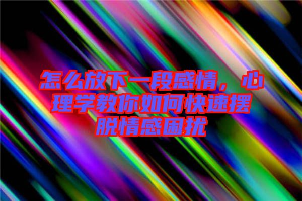 怎么放下一段感情，心理學教你如何快速擺脫情感困擾