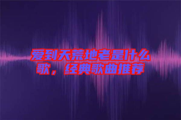 愛到天荒地老是什么歌，經(jīng)典歌曲推薦