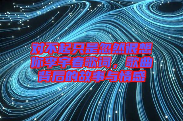 對不起只是忽然很想你李宇春歌詞，歌曲背后的故事與情感