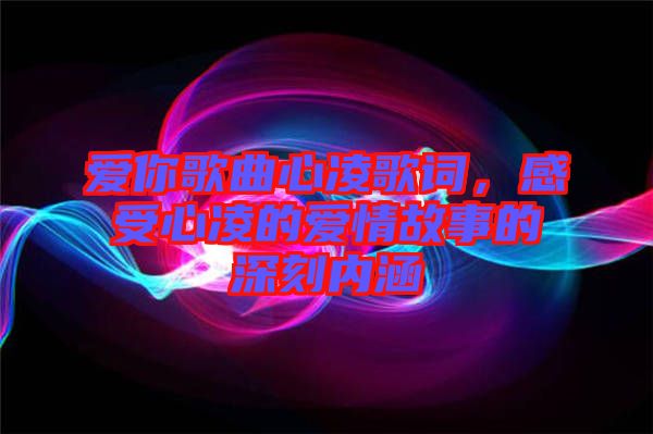 愛你歌曲心凌歌詞，感受心凌的愛情故事的深刻內(nèi)涵