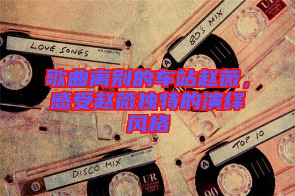 歌曲離別的車站趙薇，感受趙薇獨(dú)特的演繹風(fēng)格