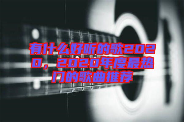 有什么好聽(tīng)的歌2020，2020年度最熱門的歌曲推薦