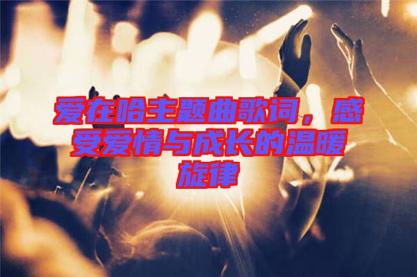 愛在哈主題曲歌詞，感受愛情與成長的溫暖旋律