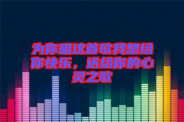 為你唱這首歌我想給你快樂，送給你的心靈之歌