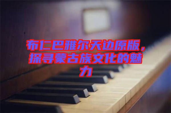 布仁巴雅爾天邊原版，探尋蒙古族文化的魅力