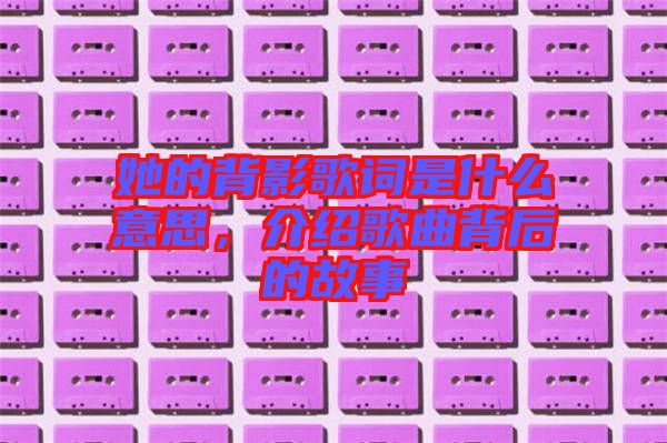 她的背影歌詞是什么意思，介紹歌曲背后的故事